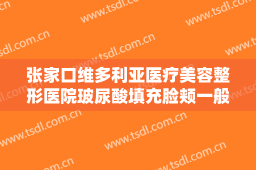 张家口维多利亚医疗美容整形医院玻尿酸填充脸颊一般多少费用?靠谱吗?
