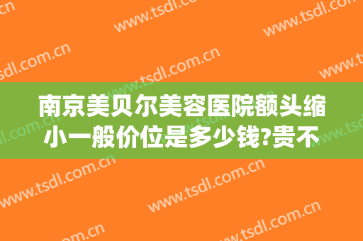 南京美贝尔美容医院额头缩小一般价位是多少钱?贵不贵?(南京美贝尔美容医院好不好)