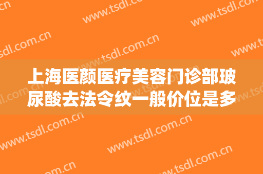 上海医颜医疗美容门诊部玻尿酸去法令纹一般价位是多少钱?怎么样?(医美去法令纹价格)