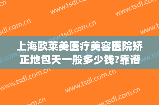 上海欧莱美医疗美容医院矫正地包天一般多少钱?靠谱吗?(武汉地包天矫正最好的医院)