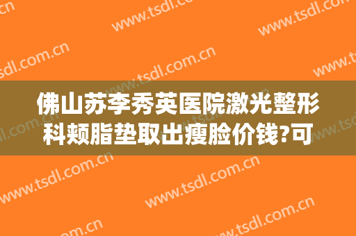 佛山苏李秀英医院激光整形科颊脂垫取出瘦脸价钱?可靠吗?(佛山苏李秀英医院隆胸怎么样)