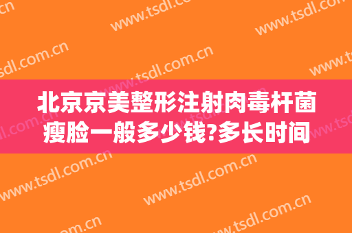 北京京美整形注射肉毒杆菌瘦脸一般多少钱?多长时间恢复?(进口肉毒素瘦脸针能维持多久)