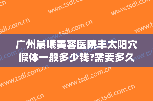 广州晨曦美容医院丰太阳穴假体一般多少钱?需要多久恢复?(假体丰太阳后几天能恢复)