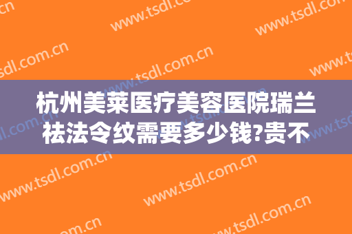 杭州美莱医疗美容医院瑞兰祛法令纹需要多少钱?贵不贵?(医美去除法令纹多少钱)
