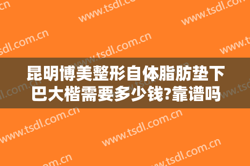 昆明博美整形自体脂肪垫下巴大楷需要多少钱?靠谱吗?