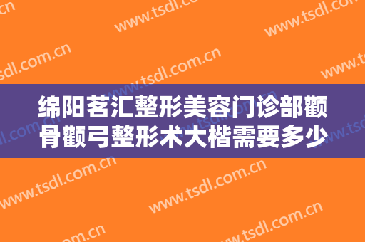 绵阳茗汇整形美容门诊部颧骨颧弓整形术大楷需要多少钱?效果怎么样?