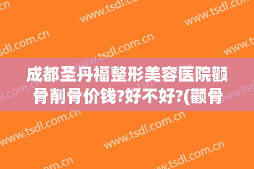 成都圣丹福整形美容医院颧骨削骨价钱?好不好?(颧骨抽脂多少钱)