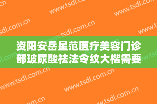 资阳安岳星范医疗美容门诊部玻尿酸祛法令纹大楷需要多少钱?靠谱吗?