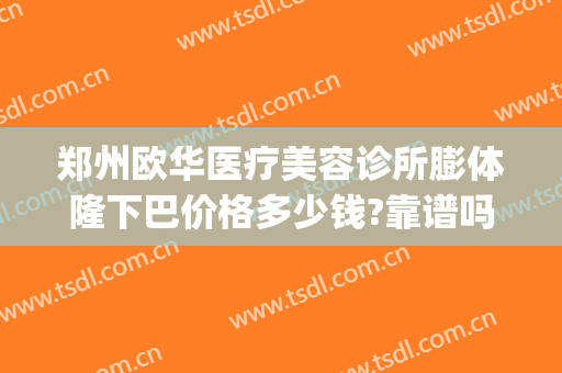 郑州欧华医疗美容诊所膨体隆下巴价格多少钱?靠谱吗?(郑州欧华医疗美容医院正规吗)