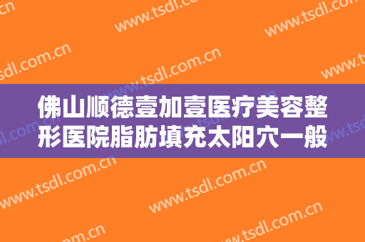 佛山顺德壹加壹医疗美容整形医院脂肪填充太阳穴一般多少钱?可靠吗?