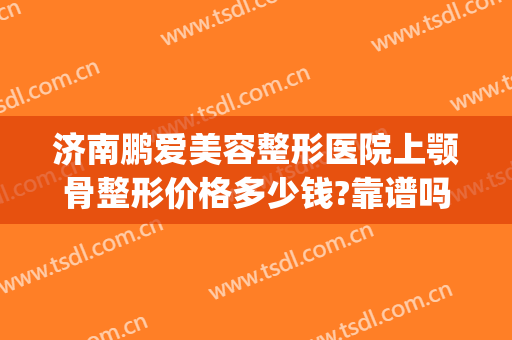 济南鹏爱美容整形医院上颚骨整形价格多少钱?靠谱吗?(济南下颌骨整形哪家好)