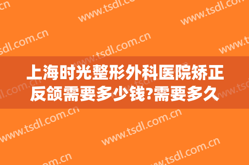 上海时光整形外科医院矫正反颌需要多少钱?需要多久恢复?(上海正颌手术费用一般是多少钱)