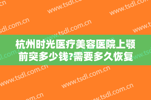 杭州时光医疗美容医院上颚前突多少钱?需要多久恢复?