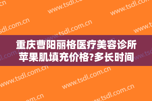 重庆曹阳丽格医疗美容诊所苹果肌填充价格?多长时间恢复?