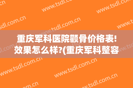 重庆军科医院颧骨价格表!效果怎么样?(重庆军科整容医院怎么样)
