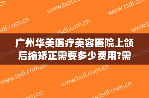 广州华美医疗美容医院上颌后缩矫正需要多少费用?需要多久恢复?(广州正颌手术费用)