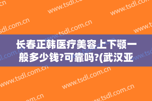 长春正韩医疗美容上下颚一般多少钱?可靠吗?(武汉亚韩整形医院电话前台电话)