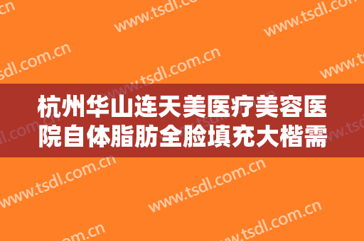 杭州华山连天美医疗美容医院自体脂肪全脸填充大楷需要多少费用?好不好?