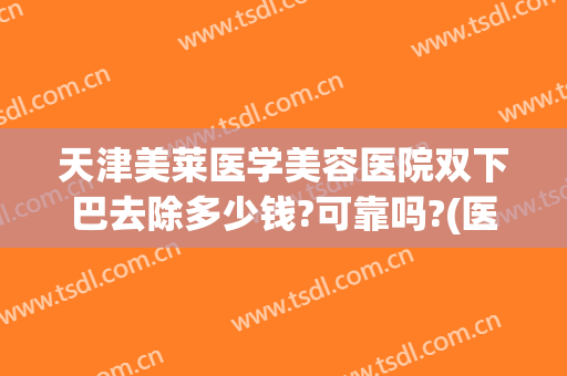 天津美莱医学美容医院双下巴去除多少钱?可靠吗?(医美双下巴有几种方法去掉)