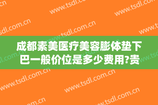 成都素美医疗美容膨体垫下巴一般价位是多少费用?贵不贵?(成都美素医疗整形)
