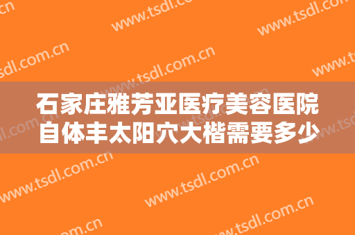 石家庄雅芳亚医疗美容医院自体丰太阳穴大楷需要多少钱?多长时间恢复?