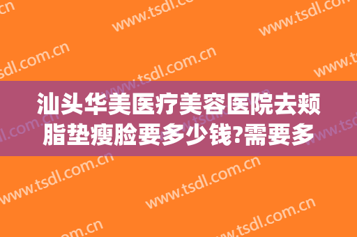汕头华美医疗美容医院去颊脂垫瘦脸要多少钱?需要多久恢复?(去颊脂垫费用大概在多少)