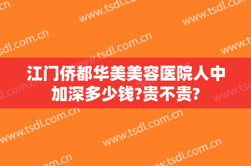 江门侨都华美美容医院人中加深多少钱?贵不贵?