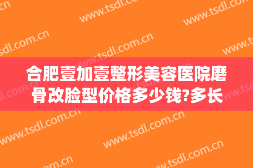 合肥壹加壹整形美容医院磨骨改脸型价格多少钱?多长时间恢复?(合肥1加1美容整形医院怎么样)