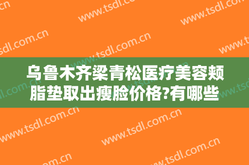 乌鲁木齐梁青松医疗美容颊脂垫取出瘦脸价格?有哪些优势?