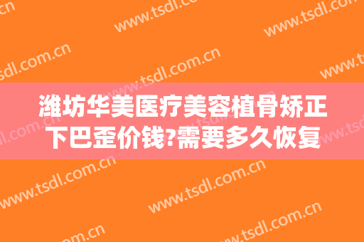 潍坊华美医疗美容植骨矫正下巴歪价钱?需要多久恢复?(下巴歪了正骨需要多少钱)