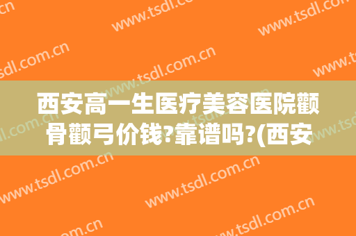 西安高一生医疗美容医院颧骨颧弓价钱?靠谱吗?(西安高一生整形医院)