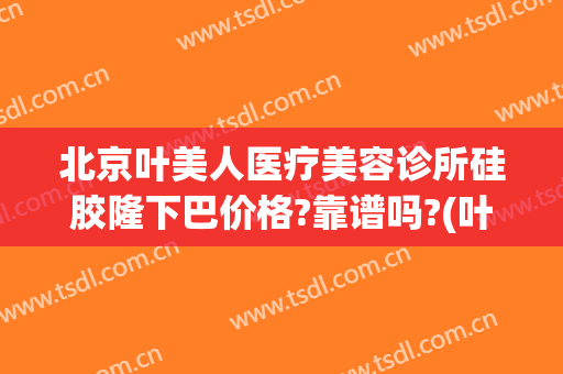 北京叶美人医疗美容诊所硅胶隆下巴价格?靠谱吗?(叶美人医疗美容正规么)