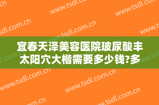 宜春天泽美容医院玻尿酸丰太阳穴大楷需要多少钱?多长时间恢复?