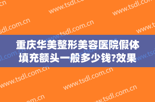 重庆华美整形美容医院假体填充额头一般多少钱?效果怎么样?(重庆隆鼻假体多少钱)