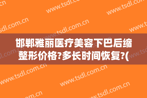 邯郸雅丽医疗美容下巴后缩整形价格?多长时间恢复?(邯郸韩雅整形医院)