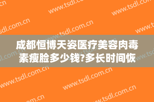 成都恒博天姿医疗美容肉毒素瘦脸多少钱?多长时间恢复?(成都恒博天姿整形医院怎么样)