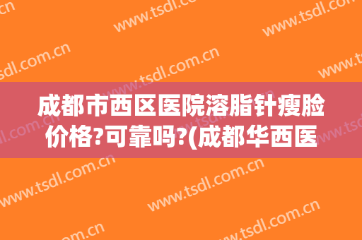 成都市西区医院溶脂针瘦脸价格?可靠吗?(成都华西医院瘦脸针)