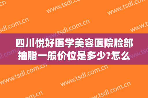 四川悦好医学美容医院脸部抽脂一般价位是多少?怎么样?(四川悦好美容医院好不好)
