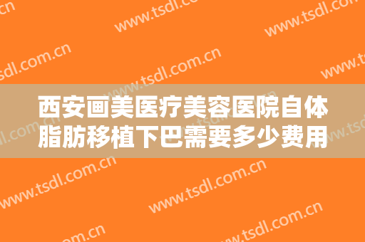 西安画美医疗美容医院自体脂肪移植下巴需要多少费用?多长时间恢复?