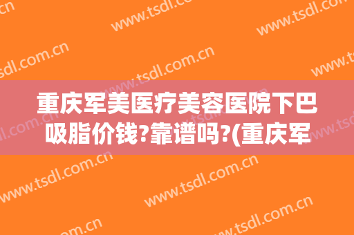 重庆军美医疗美容医院下巴吸脂价钱?靠谱吗?(重庆军美整形医院价格)