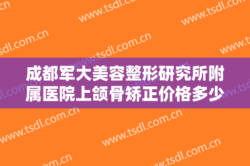 成都军大美容整形研究所附属医院上颌骨矫正价格多少钱?需要多久恢复?