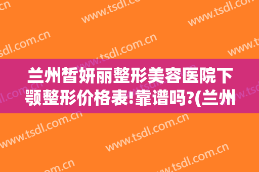 兰州皙妍丽整形美容医院下颚整形价格表!靠谱吗?(兰州皙妍丽双眼皮谁做得好)