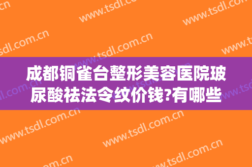 成都铜雀台整形美容医院玻尿酸祛法令纹价钱?有哪些优势?(铜雀台玻尿酸价格)