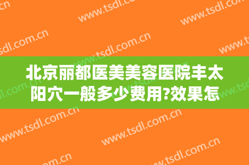 北京丽都医美美容医院丰太阳穴一般多少费用?效果怎么样?(北京丽都美容整形医院)
