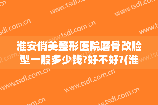 淮安俏美整形医院磨骨改脸型一般多少钱?好不好?(淮安俏美整形医院地址)