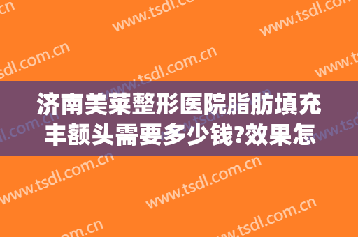 济南美莱整形医院脂肪填充丰额头需要多少钱?效果怎么样?(脂肪填充额头费用)