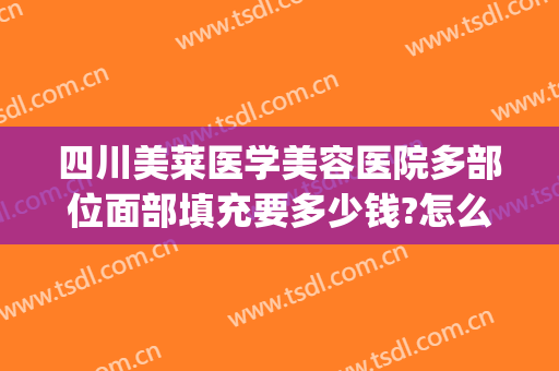 四川美莱医学美容医院多部位面部填充要多少钱?怎么样?(成都美莱医疗美容怎么样)