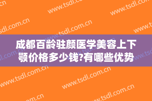成都百龄驻颜医学美容上下颚价格多少钱?有哪些优势?(成都市百龄驻颜整形医院)