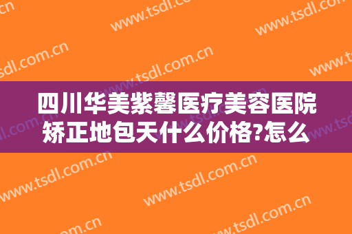 四川华美紫馨医疗美容医院矫正地包天什么价格?怎么样?