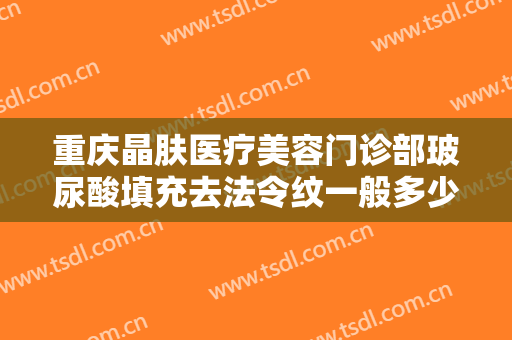重庆晶肤医疗美容门诊部玻尿酸填充去法令纹一般多少费用?多长时间恢复?
